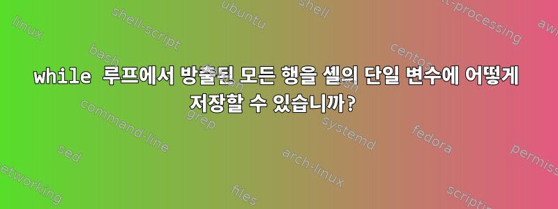 while 루프에서 방출된 모든 행을 셸의 단일 변수에 어떻게 저장할 수 있습니까?