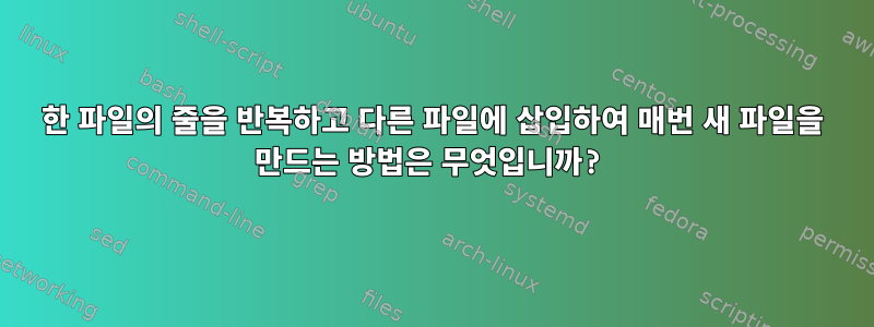 한 파일의 줄을 반복하고 다른 파일에 삽입하여 매번 새 파일을 만드는 방법은 무엇입니까?