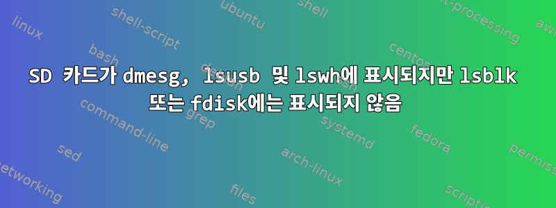 SD 카드가 dmesg, lsusb 및 lswh에 표시되지만 lsblk 또는 fdisk에는 표시되지 않음