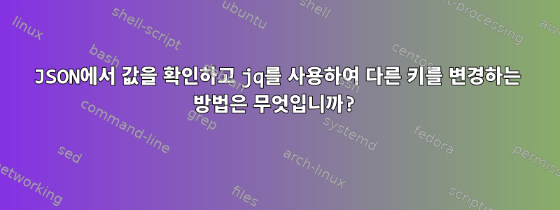 JSON에서 값을 확인하고 jq를 사용하여 다른 키를 변경하는 방법은 무엇입니까?