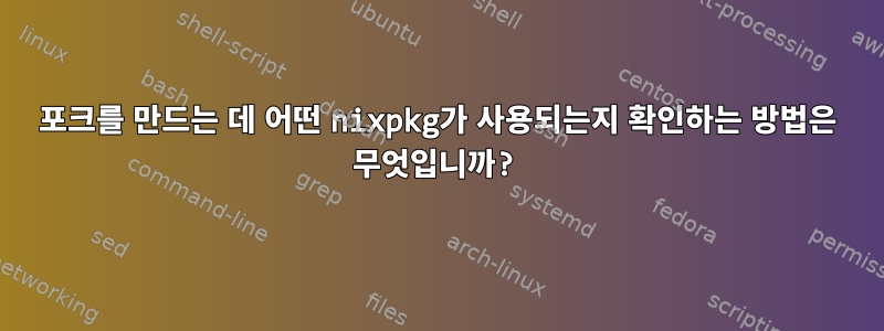 포크를 만드는 데 어떤 nixpkg가 사용되는지 확인하는 방법은 무엇입니까?