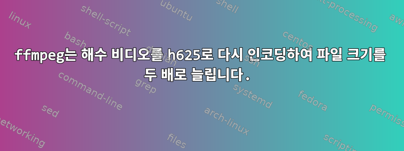 ffmpeg는 해수 비디오를 h625로 다시 인코딩하여 파일 크기를 두 배로 늘립니다.