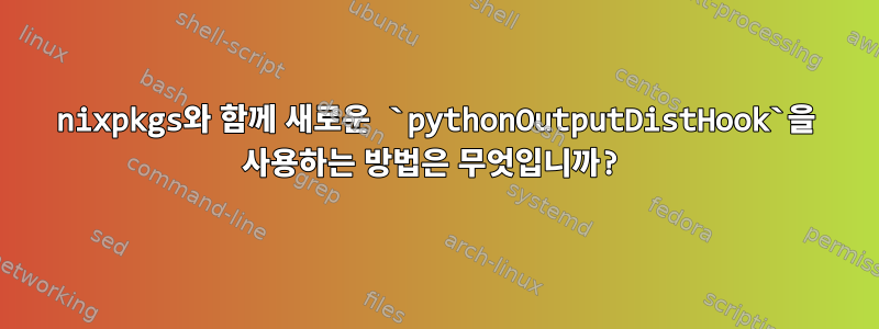 nixpkgs와 함께 새로운 `pythonOutputDistHook`을 사용하는 방법은 무엇입니까?