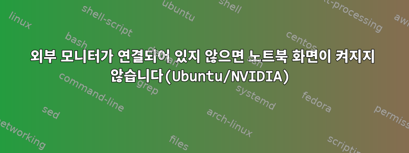 외부 모니터가 연결되어 있지 않으면 노트북 화면이 켜지지 않습니다(Ubuntu/NVIDIA)