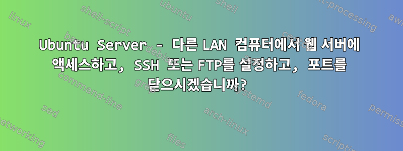 Ubuntu Server - 다른 LAN 컴퓨터에서 웹 서버에 액세스하고, SSH 또는 FTP를 설정하고, 포트를 닫으시겠습니까?