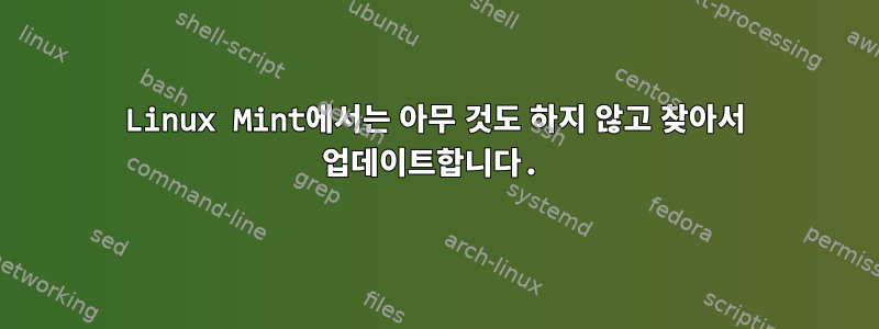 Linux Mint에서는 아무 것도 하지 않고 찾아서 업데이트합니다.