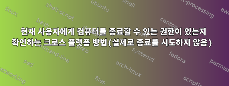 현재 사용자에게 컴퓨터를 종료할 수 있는 권한이 있는지 확인하는 크로스 플랫폼 방법(실제로 종료를 시도하지 않음)