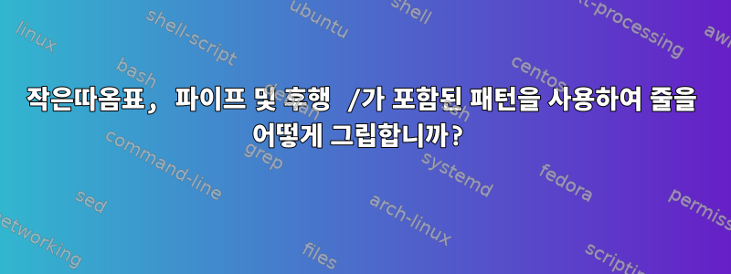 작은따옴표, 파이프 및 후행 /가 포함된 패턴을 사용하여 줄을 어떻게 그립합니까?