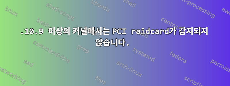 4.10.9 이상의 커널에서는 PCI raidcard가 감지되지 않습니다.