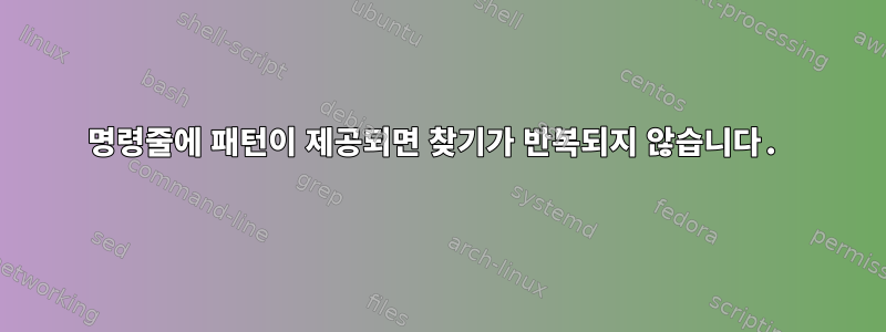 명령줄에 패턴이 제공되면 찾기가 반복되지 않습니다.