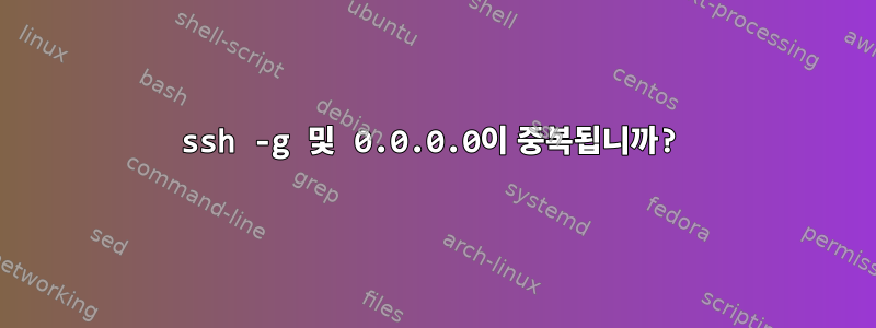 ssh -g 및 0.0.0.0이 중복됩니까?