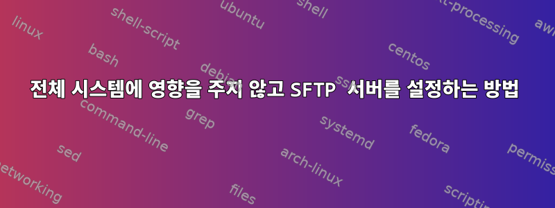 전체 시스템에 영향을 주지 않고 SFTP 서버를 설정하는 방법