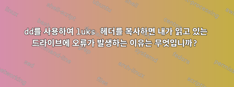 dd를 사용하여 luks 헤더를 복사하면 내가 읽고 있는 드라이브에 오류가 발생하는 이유는 무엇입니까?