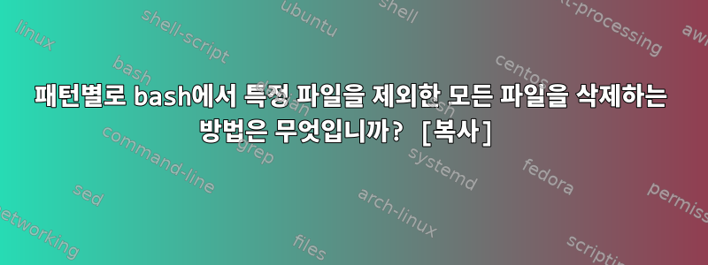 패턴별로 bash에서 특정 파일을 제외한 모든 파일을 삭제하는 방법은 무엇입니까? [복사]