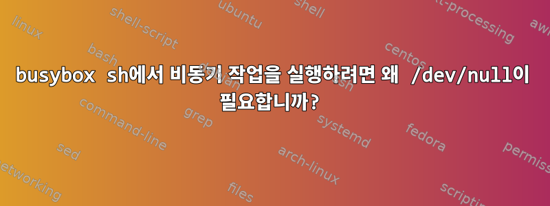 busybox sh에서 비동기 작업을 실행하려면 왜 /dev/null이 필요합니까?