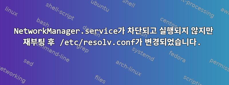 NetworkManager.service가 차단되고 실행되지 않지만 재부팅 후 /etc/resolv.conf가 변경되었습니다.