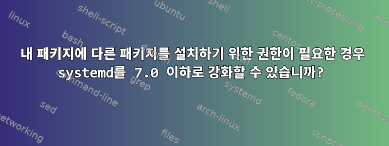 내 패키지에 다른 패키지를 설치하기 위한 권한이 필요한 경우 systemd를 7.0 이하로 강화할 수 있습니까?