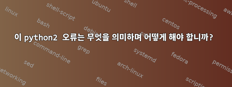 이 python2 오류는 무엇을 의미하며 어떻게 해야 합니까?