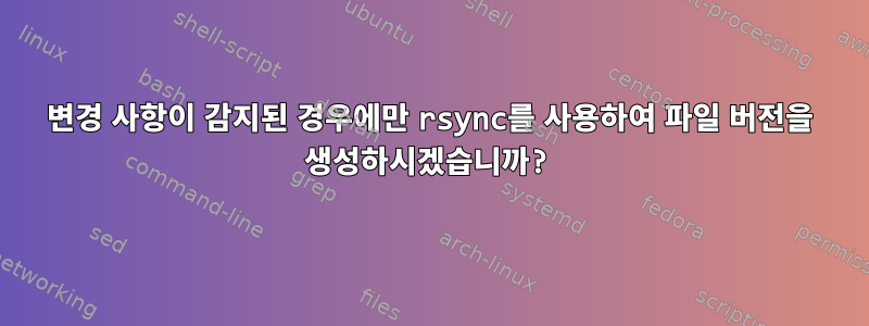 변경 사항이 감지된 경우에만 rsync를 사용하여 파일 버전을 생성하시겠습니까?