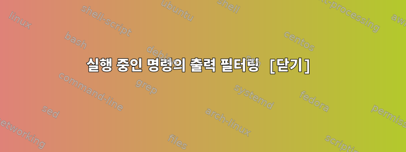 실행 중인 명령의 출력 필터링 [닫기]