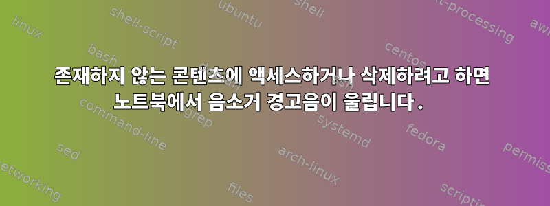 존재하지 않는 콘텐츠에 액세스하거나 삭제하려고 하면 노트북에서 음소거 경고음이 울립니다.