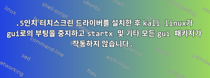 3.5인치 터치스크린 드라이버를 설치한 후 kali linux가 gui로의 부팅을 중지하고 startx 및 기타 모든 gui 패키지가 작동하지 않습니다.