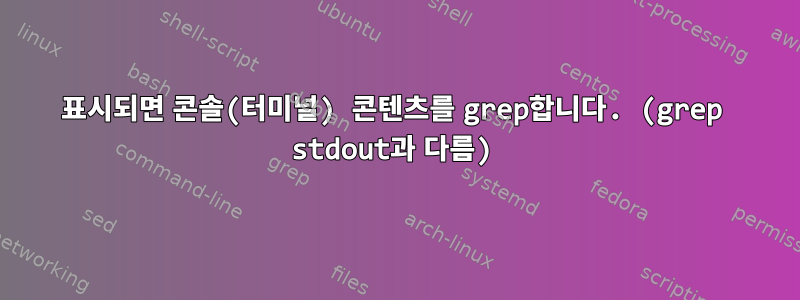 표시되면 콘솔(터미널) 콘텐츠를 grep합니다. (grep stdout과 다름)