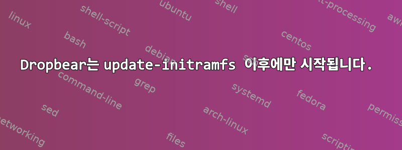 Dropbear는 update-initramfs 이후에만 시작됩니다.