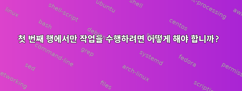 첫 번째 행에서만 작업을 수행하려면 어떻게 해야 합니까?