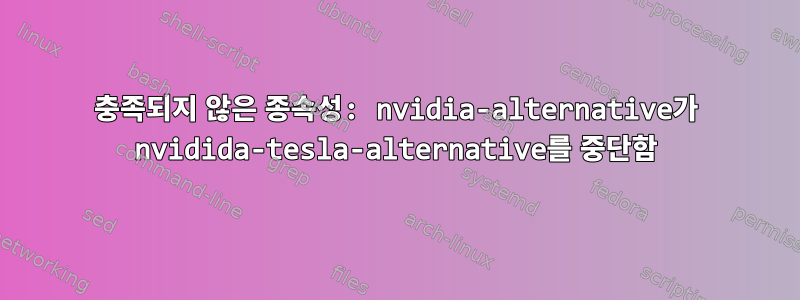 충족되지 않은 종속성: nvidia-alternative가 nvidida-tesla-alternative를 중단함