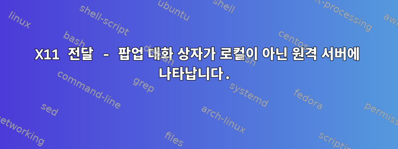 X11 전달 - 팝업 대화 상자가 로컬이 아닌 원격 서버에 나타납니다.