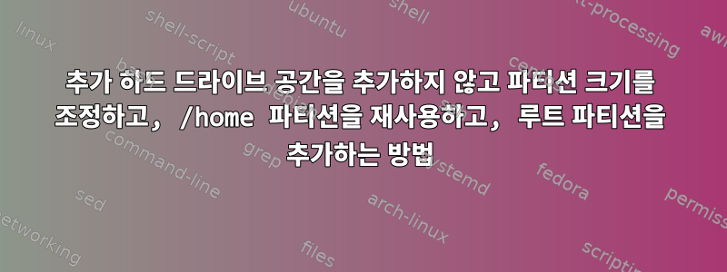 추가 하드 드라이브 공간을 추가하지 않고 파티션 크기를 조정하고, /home 파티션을 재사용하고, 루트 파티션을 추가하는 방법