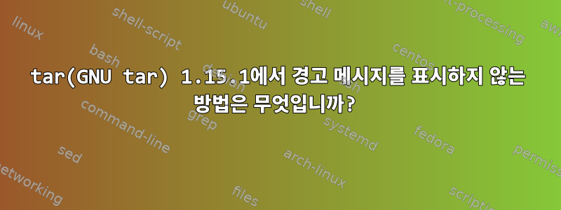 tar(GNU tar) 1.15.1에서 경고 메시지를 표시하지 않는 방법은 무엇입니까?