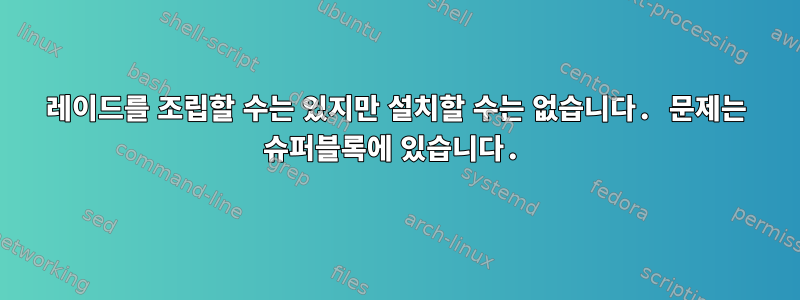 레이드를 조립할 수는 있지만 설치할 수는 없습니다. 문제는 슈퍼블록에 있습니다.