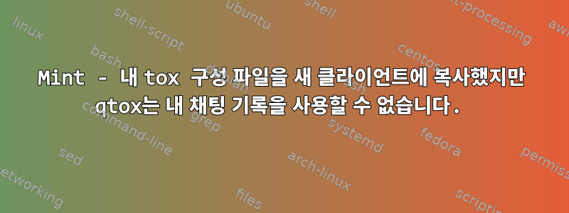 Mint - 내 tox 구성 파일을 새 클라이언트에 복사했지만 qtox는 내 채팅 기록을 사용할 수 없습니다.