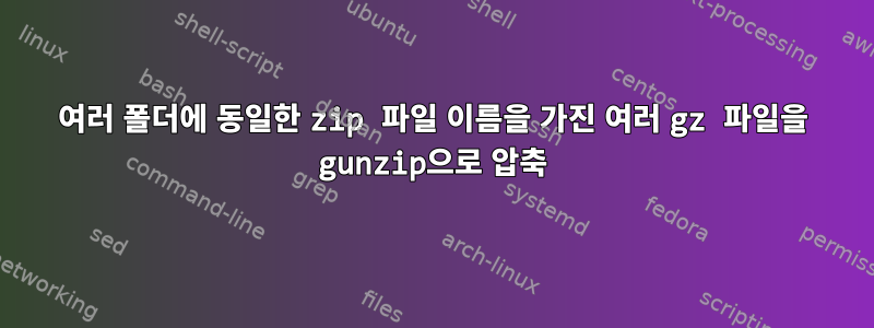 여러 폴더에 동일한 zip 파일 이름을 가진 여러 gz 파일을 gunzip으로 압축