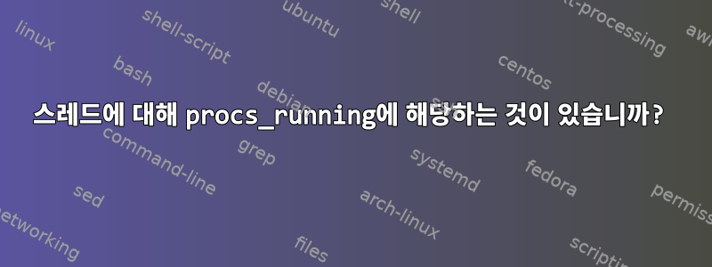 스레드에 대해 procs_running에 해당하는 것이 있습니까?