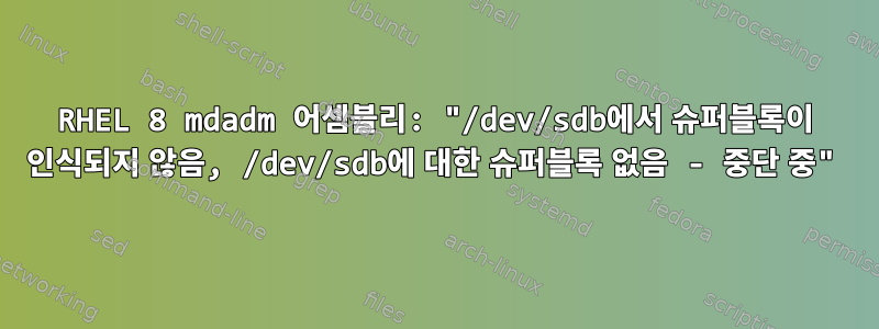 RHEL 8 mdadm 어셈블리: "/dev/sdb에서 슈퍼블록이 인식되지 않음, /dev/sdb에 대한 슈퍼블록 없음 - 중단 중"