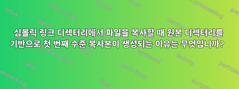 심볼릭 링크 디렉터리에서 파일을 복사할 때 원본 디렉터리를 기반으로 첫 번째 수준 복사본이 생성되는 이유는 무엇입니까?