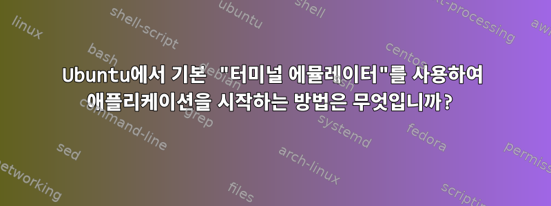 Ubuntu에서 기본 "터미널 에뮬레이터"를 사용하여 애플리케이션을 시작하는 방법은 무엇입니까?