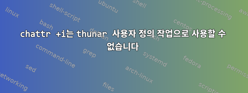 chattr +i는 thunar 사용자 정의 작업으로 사용할 수 없습니다