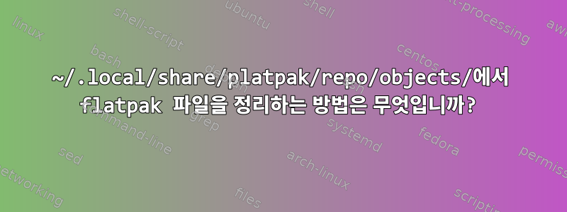 ~/.local/share/platpak/repo/objects/에서 flatpak 파일을 정리하는 방법은 무엇입니까?