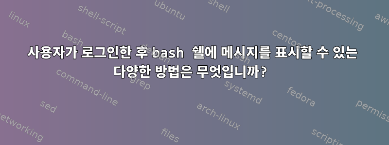 사용자가 로그인한 후 bash 쉘에 메시지를 표시할 수 있는 다양한 방법은 무엇입니까?