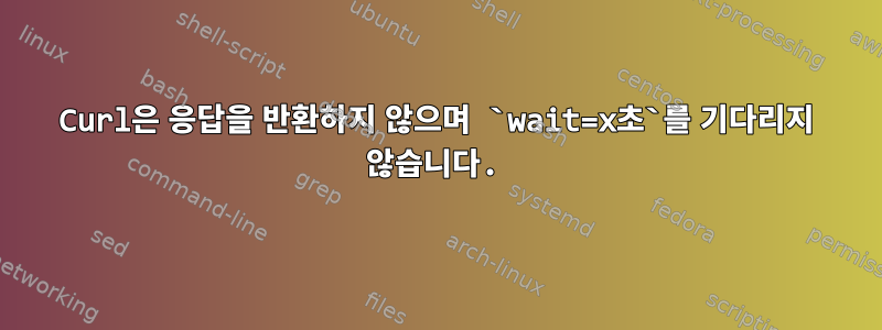 Curl은 응답을 반환하지 않으며 `wait=x초`를 기다리지 않습니다.