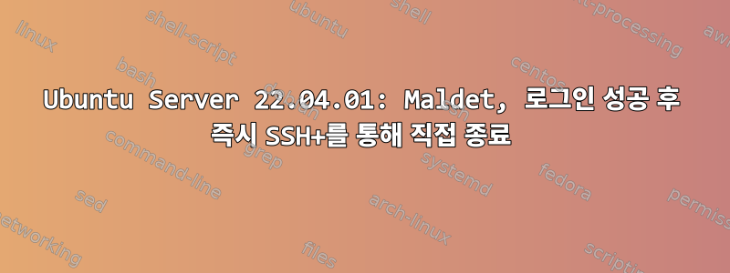 Ubuntu Server 22.04.01: Maldet, 로그인 성공 후 즉시 SSH+를 통해 직접 종료