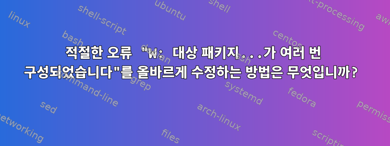 적절한 오류 "W: 대상 패키지...가 여러 번 구성되었습니다"를 올바르게 수정하는 방법은 무엇입니까?