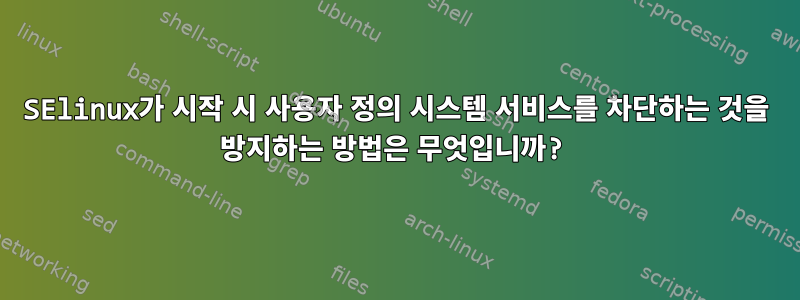 SElinux가 시작 시 사용자 정의 시스템 서비스를 차단하는 것을 방지하는 방법은 무엇입니까?