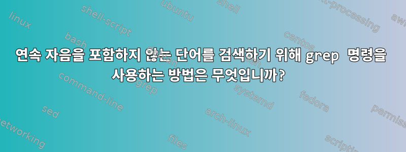 연속 자음을 포함하지 않는 단어를 검색하기 위해 grep 명령을 사용하는 방법은 무엇입니까?