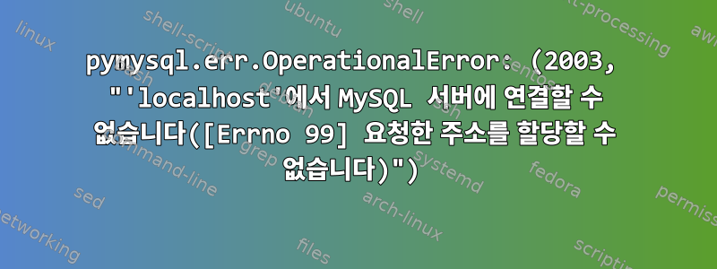 pymysql.err.OperationalError: (2003, "'localhost'에서 MySQL 서버에 연결할 수 없습니다([Errno 99] 요청한 주소를 할당할 수 없습니다)")