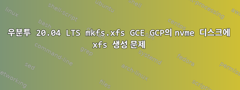 우분투 20.04 LTS mkfs.xfs GCE GCP의 nvme 디스크에 xfs 생성 문제